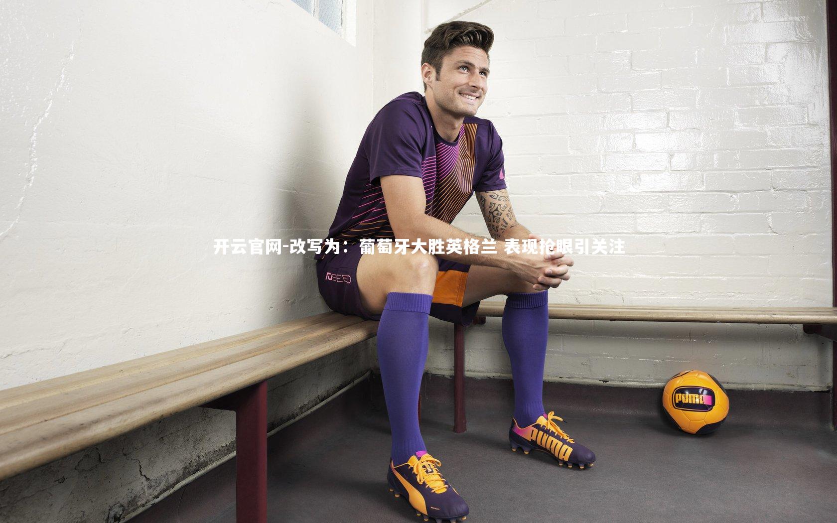 开云官网-改写为：葡萄牙大胜英格兰 表现抢眼引关注