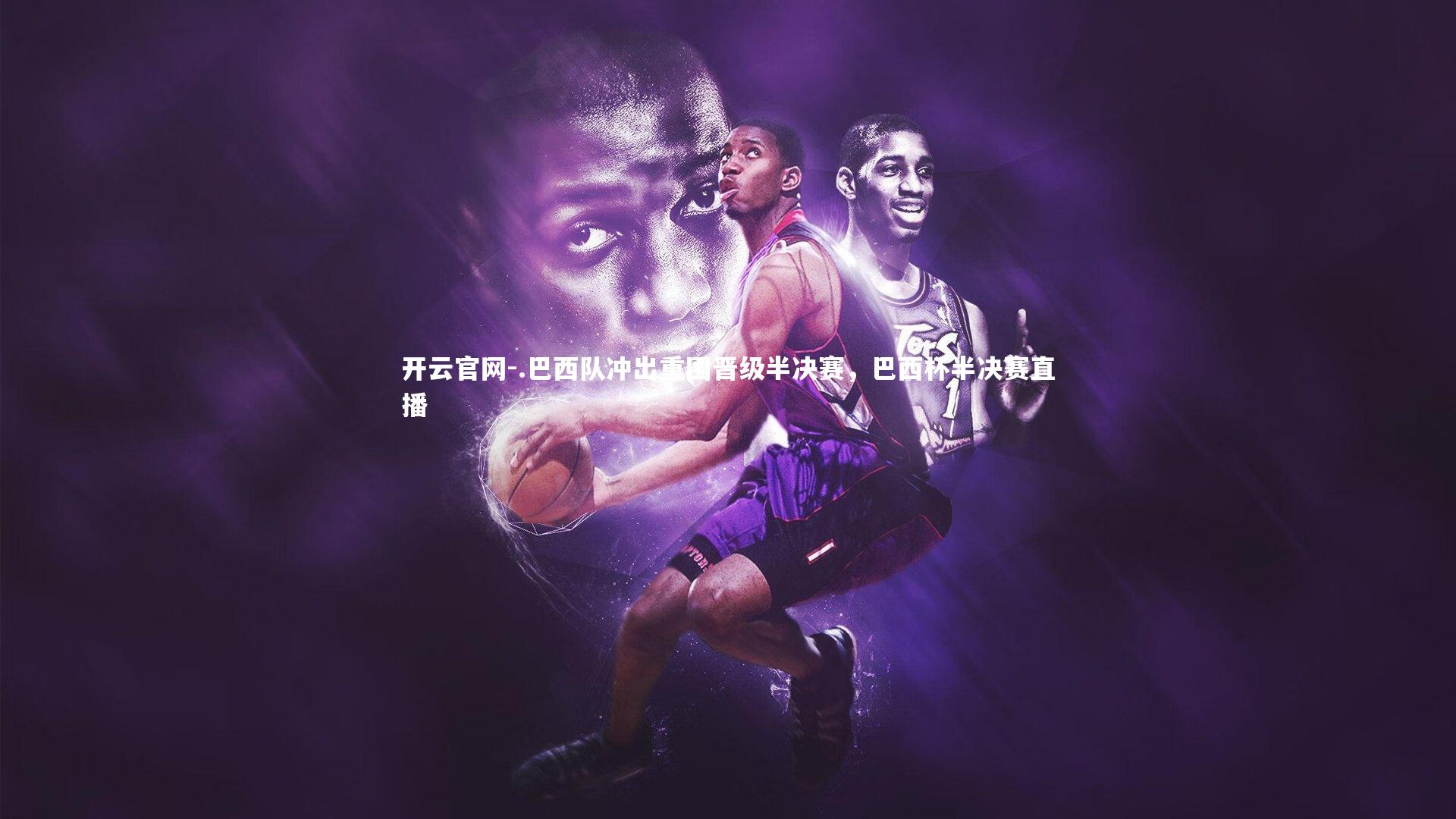 开云官网-.巴西队冲出重围晋级半决赛，巴西杯半决赛直播