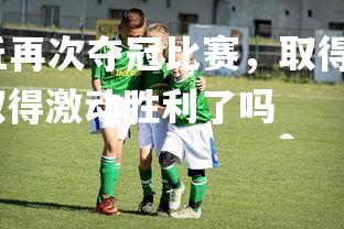 开云官网-滨州乌丘再次夺冠比赛，取得激动胜利，滨州乌丘再次夺冠比赛,取得激动胜利了吗