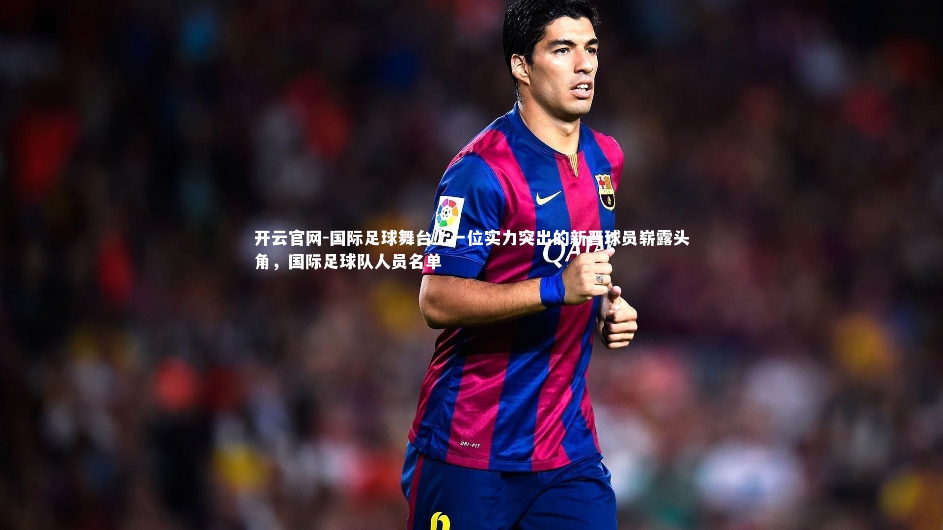 开云官网-国际足球舞台上一位实力突出的新晋球员崭露头角，国际足球队人员名单