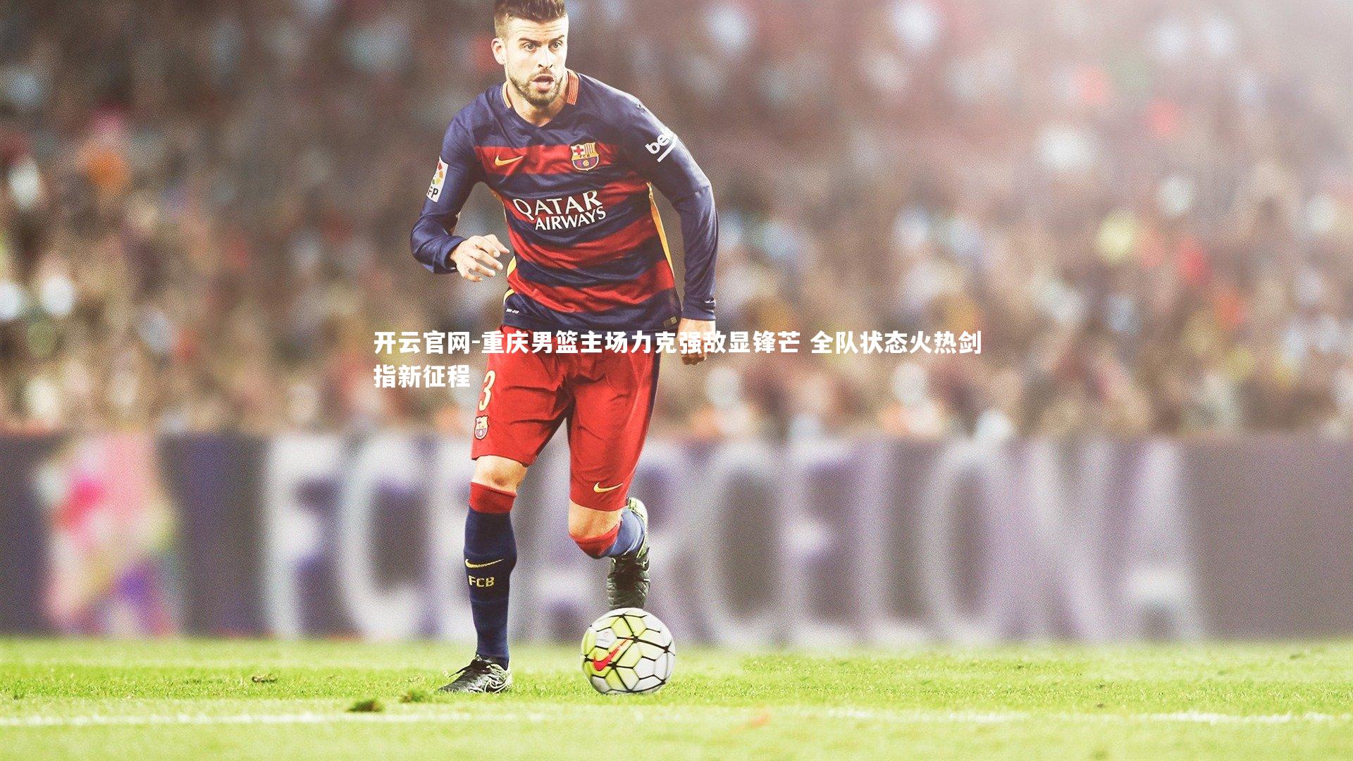 重庆男篮主场力克强敌显锋芒 全队状态火热剑指新征程