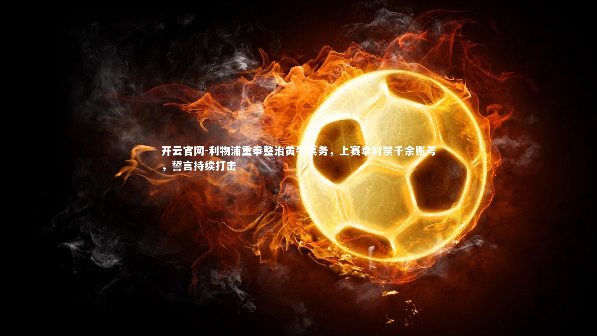 利物浦重拳整治黄牛票务，上赛季封禁千余账号，誓言持续打击