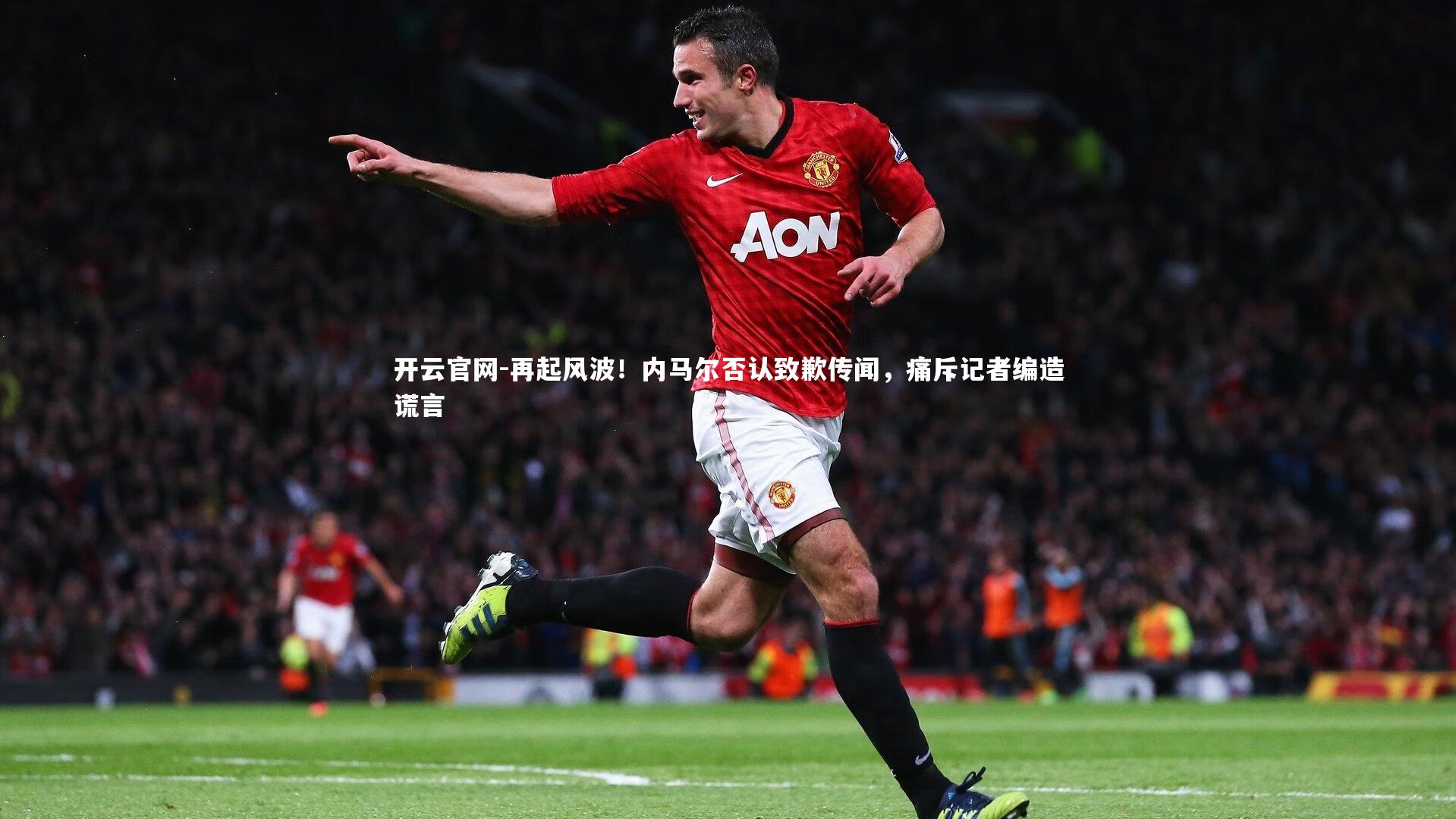再起风波！内马尔否认致歉传闻，痛斥记者编造谎言