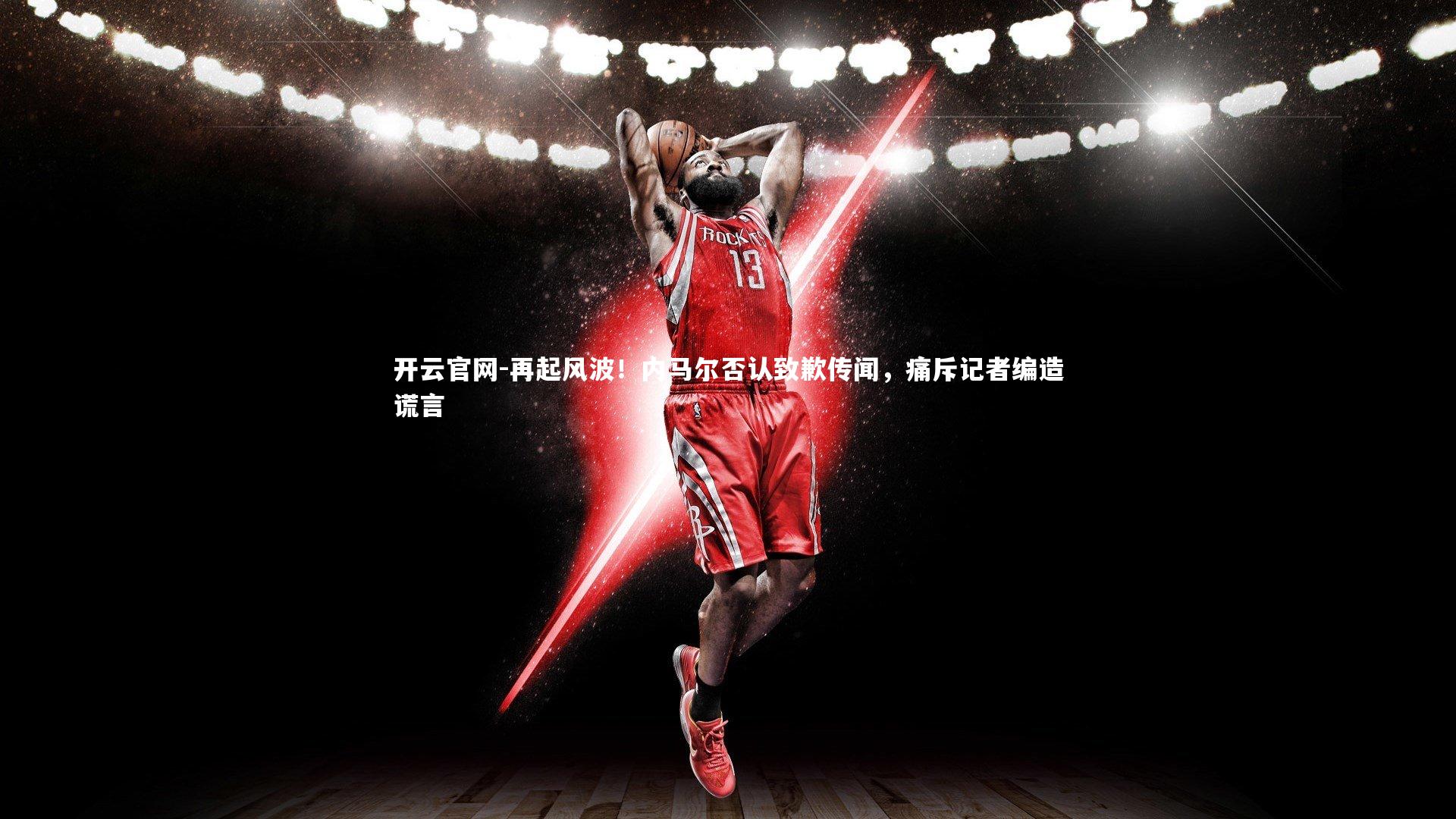 再起风波！内马尔否认致歉传闻，痛斥记者编造谎言