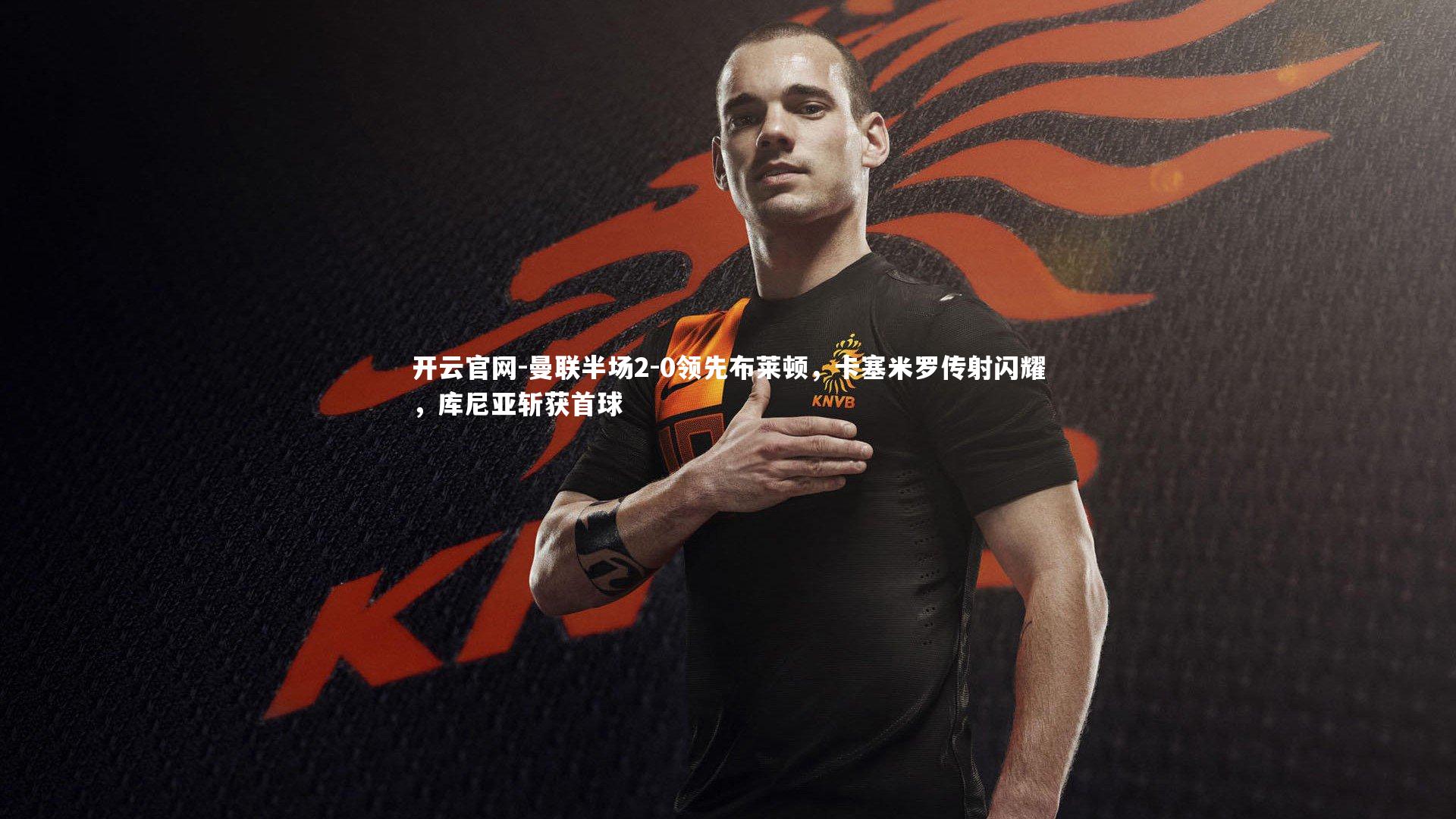 曼联半场2-0领先布莱顿，卡塞米罗传射闪耀，库尼亚斩获首球