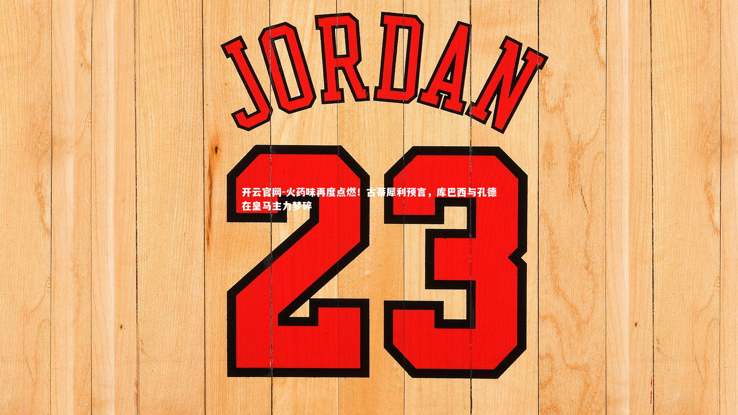 火药味再度点燃！古蒂犀利预言，库巴西与孔德在皇马主力梦碎