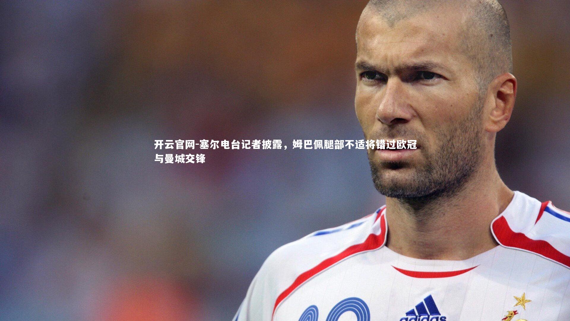 开云官网-塞尔电台记者披露，姆巴佩腿部不适将错过欧冠与曼城交锋