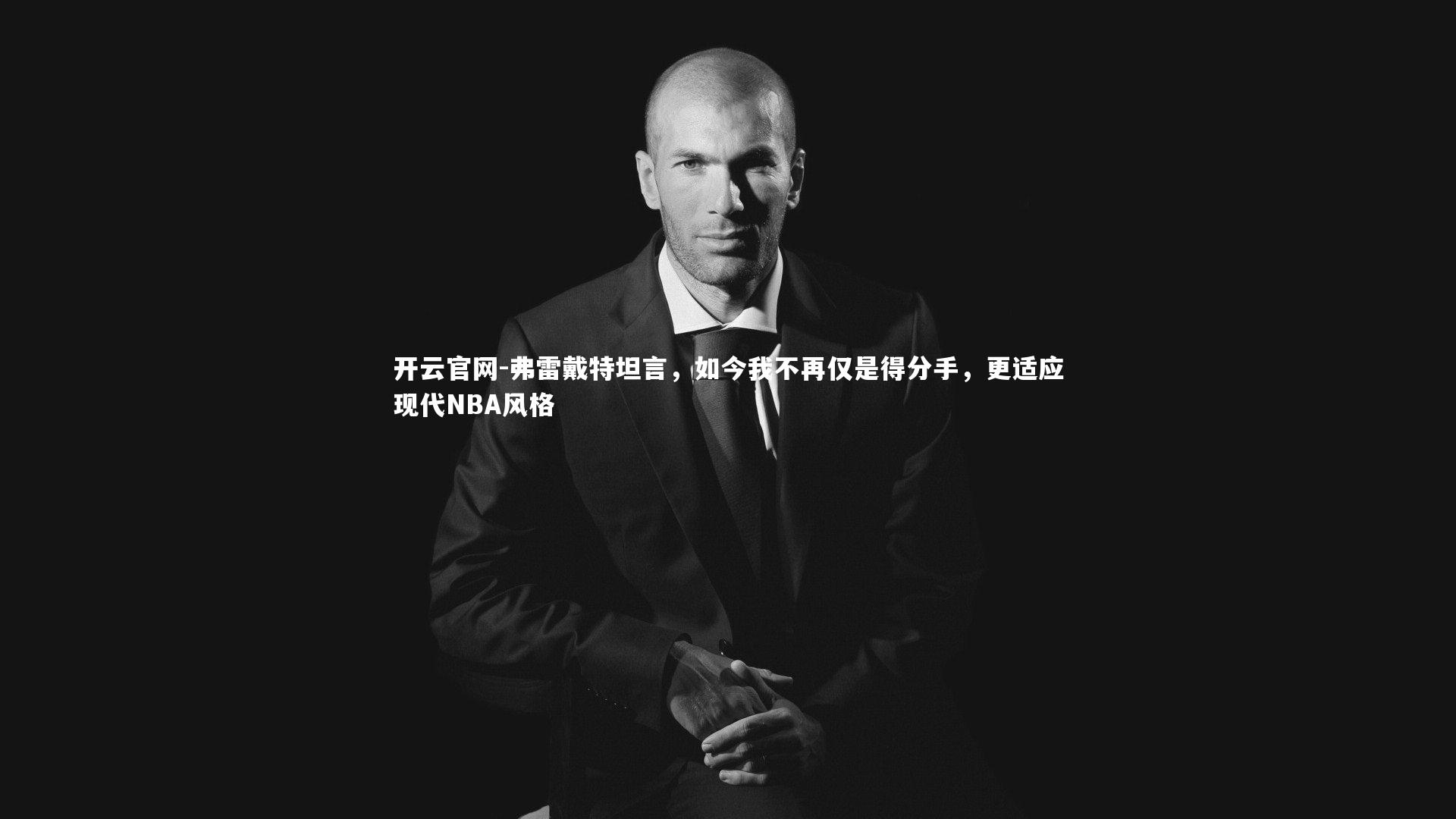 弗雷戴特坦言，如今我不再仅是得分手，更适应现代NBA风格