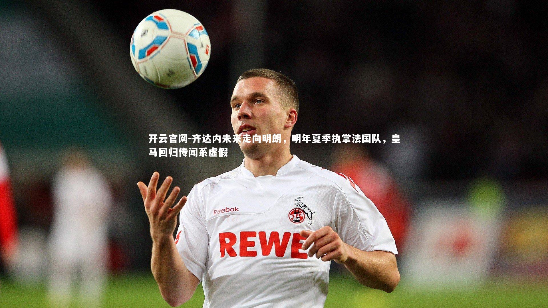 齐达内未来走向明朗,明年夏季执掌法国队,皇马回归传闻系虚假