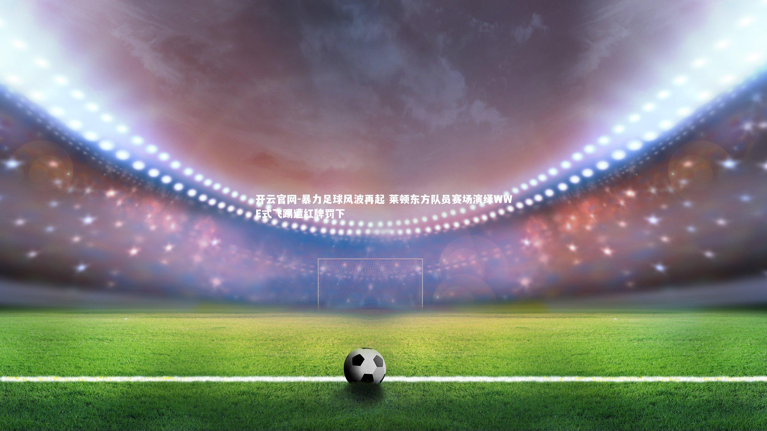 暴力足球风波再起 莱顿东方队员赛场演绎WWE式飞踢遭红牌罚下