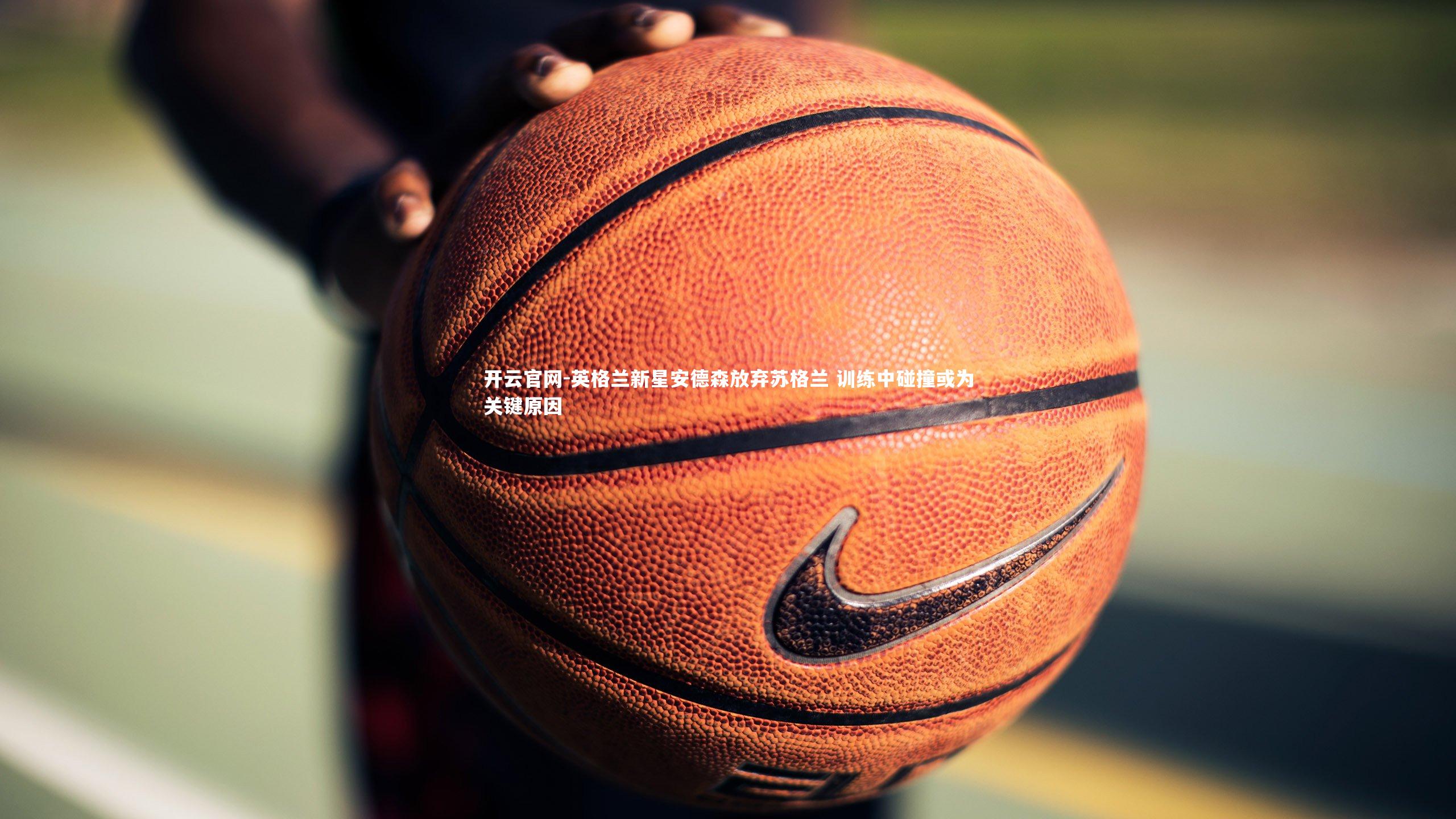 英格兰新星安德森放弃苏格兰 训练中碰撞或为关键原因