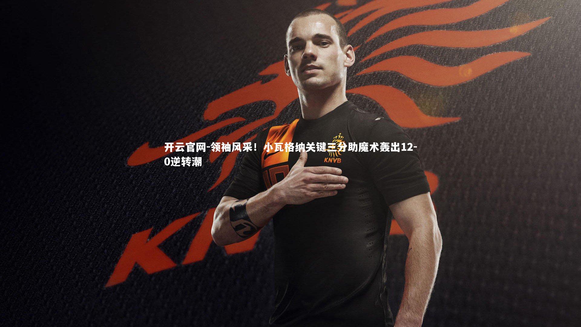 领袖风采!小瓦格纳关键三分助魔术轰出12-0逆转潮