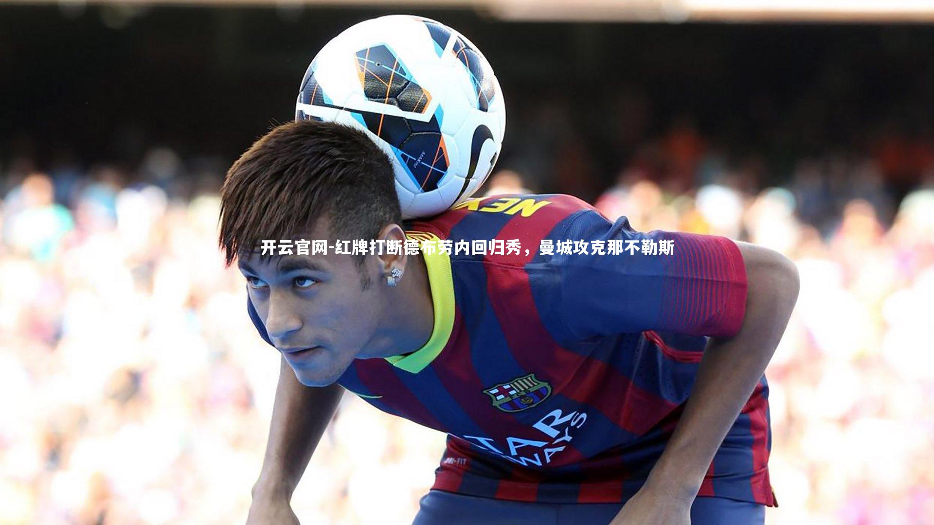开云官网-红牌打断德布劳内回归秀，曼城攻克那不勒斯
